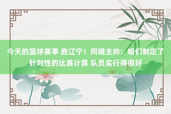 今天的篮球赛事 胜辽宁！同曦主帅：咱们制定了针对性的比赛计算 队员实行得很好