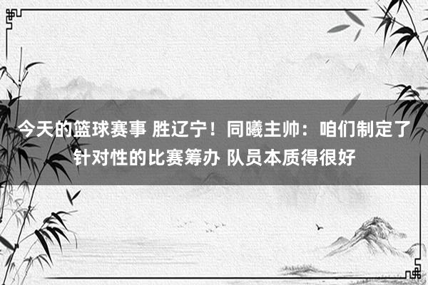 今天的篮球赛事 胜辽宁！同曦主帅：咱们制定了针对性的比赛筹办 队员本质得很好