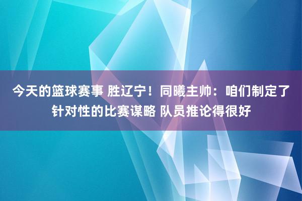 今天的篮球赛事 胜辽宁！同曦主帅：咱们制定了针对性的比赛谋略 队员推论得很好