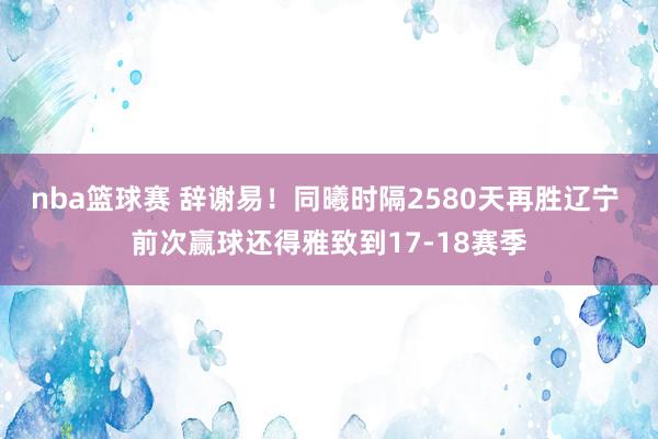 nba篮球赛 辞谢易！同曦时隔2580天再胜辽宁 前次赢球还得雅致到17-18赛季