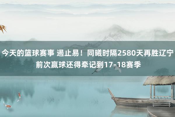 今天的篮球赛事 遏止易！同曦时隔2580天再胜辽宁 前次赢球还得牵记到17-18赛季