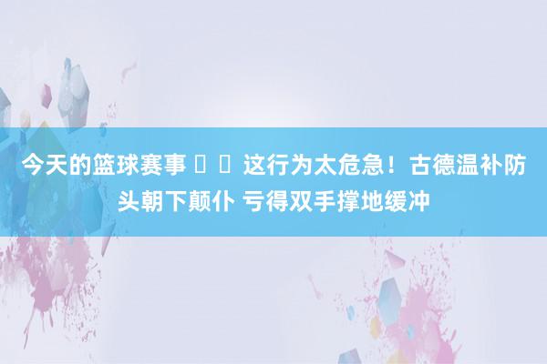 今天的篮球赛事 ⚠️这行为太危急！古德温补防头朝下颠仆 亏得双手撑地缓冲