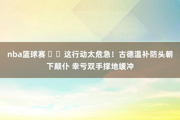 nba篮球赛 ⚠️这行动太危急！古德温补防头朝下颠仆 幸亏双手撑地缓冲