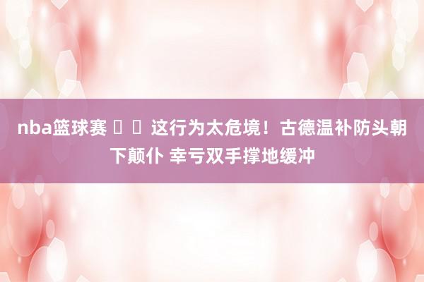 nba篮球赛 ⚠️这行为太危境！古德温补防头朝下颠仆 幸亏双手撑地缓冲