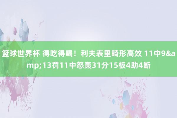 篮球世界杯 得吃得喝！利夫表里畸形高效 11中9&13罚11中怒轰31分15板4助4断