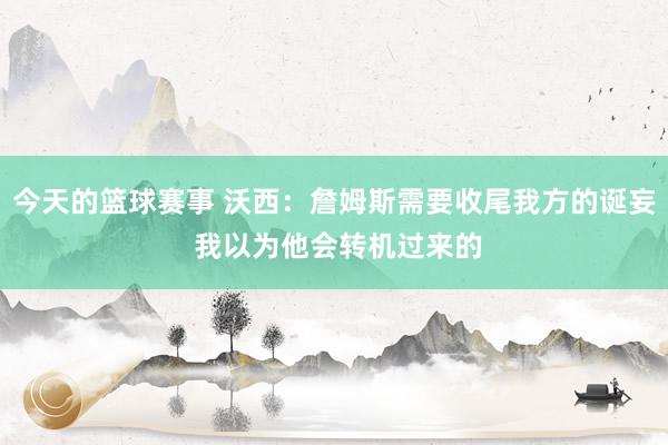 今天的篮球赛事 沃西：詹姆斯需要收尾我方的诞妄 我以为他会转机过来的