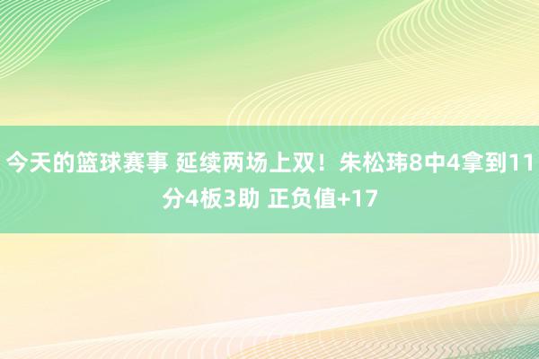 今天的篮球赛事 延续两场上双！朱松玮8中4拿到11分4板3助 正负值+17