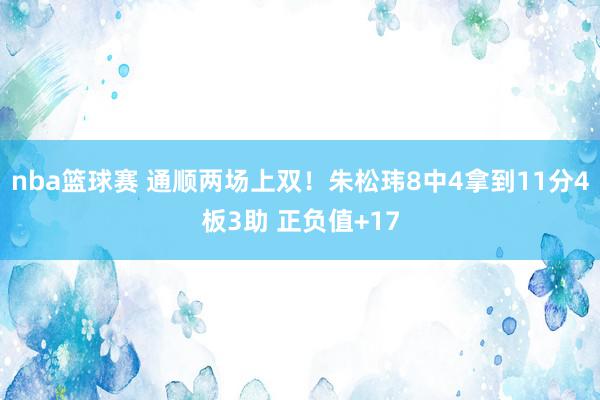 nba篮球赛 通顺两场上双！朱松玮8中4拿到11分4板3助 正负值+17