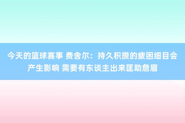 今天的篮球赛事 费舍尔：持久积攒的疲困细目会产生影响 需要有东谈主出来匡助詹眉