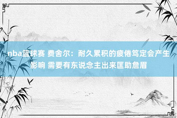 nba篮球赛 费舍尔：耐久累积的疲倦笃定会产生影响 需要有东说念主出来匡助詹眉