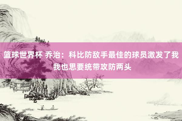 篮球世界杯 乔治：科比防敌手最佳的球员激发了我 我也思要统带攻防两头