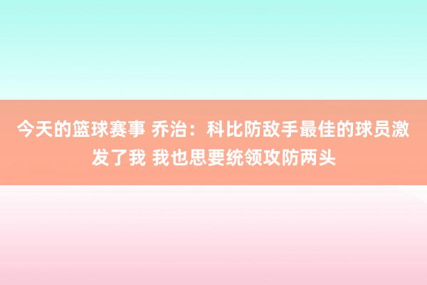 今天的篮球赛事 乔治：科比防敌手最佳的球员激发了我 我也思要统领攻防两头