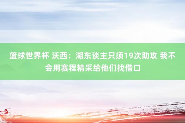 篮球世界杯 沃西：湖东谈主只须19次助攻 我不会用赛程精采给他们找借口