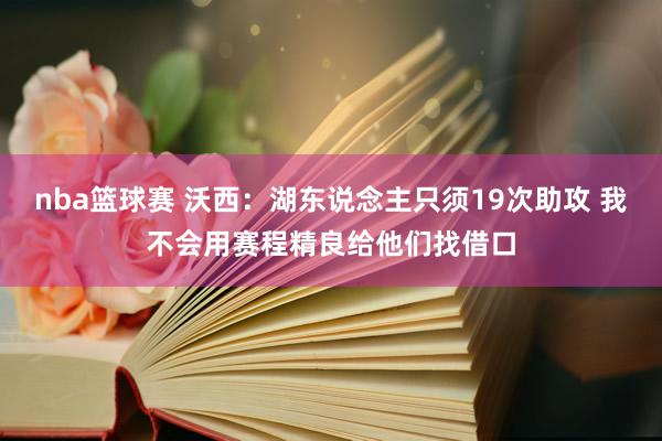 nba篮球赛 沃西：湖东说念主只须19次助攻 我不会用赛程精良给他们找借口