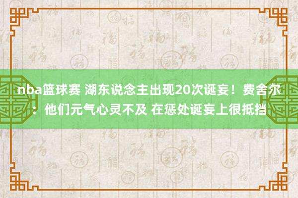 nba篮球赛 湖东说念主出现20次诞妄！费舍尔：他们元气心灵不及 在惩处诞妄上很抵挡