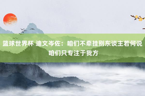 篮球世界杯 迪文岑佐：咱们不牵挂别东谈主若何说 咱们只专注于我方