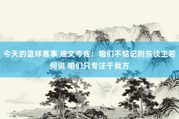 今天的篮球赛事 迪文岑佐：咱们不惦记别东谈主若何说 咱们只专注于我方