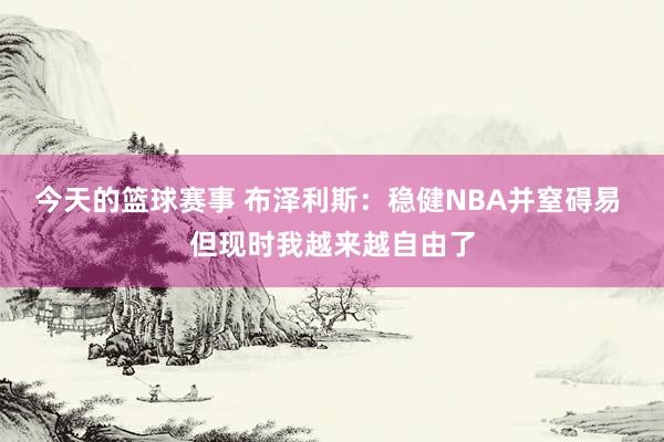 今天的篮球赛事 布泽利斯：稳健NBA并窒碍易 但现时我越来越自由了