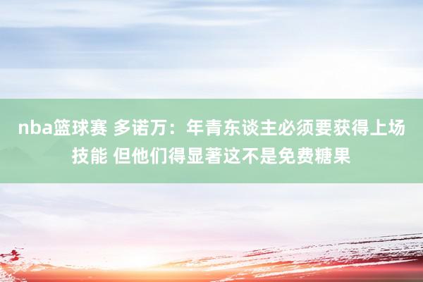 nba篮球赛 多诺万：年青东谈主必须要获得上场技能 但他们得显著这不是免费糖果