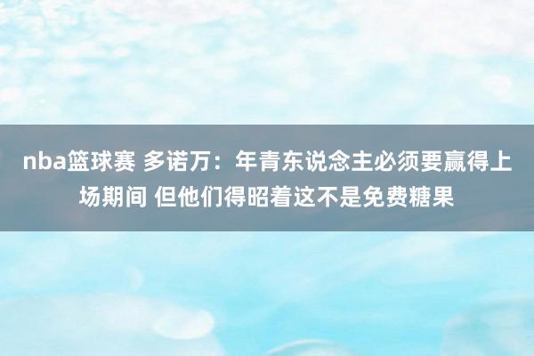 nba篮球赛 多诺万：年青东说念主必须要赢得上场期间 但他们得昭着这不是免费糖果