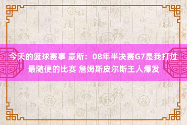 今天的篮球赛事 豪斯：08年半决赛G7是我打过最随便的比赛 詹姆斯皮尔斯王人爆发