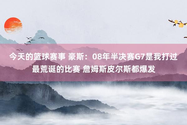 今天的篮球赛事 豪斯：08年半决赛G7是我打过最荒诞的比赛 詹姆斯皮尔斯都爆发