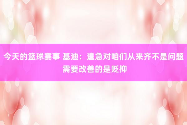 今天的篮球赛事 基迪：遑急对咱们从来齐不是问题 需要改善的是贬抑