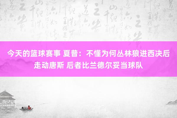 今天的篮球赛事 夏普：不懂为何丛林狼进西决后走动唐斯 后者比兰德尔妥当球队