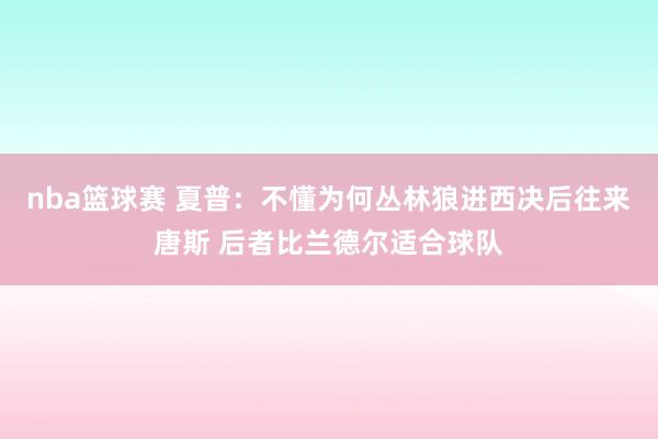 nba篮球赛 夏普：不懂为何丛林狼进西决后往来唐斯 后者比兰德尔适合球队