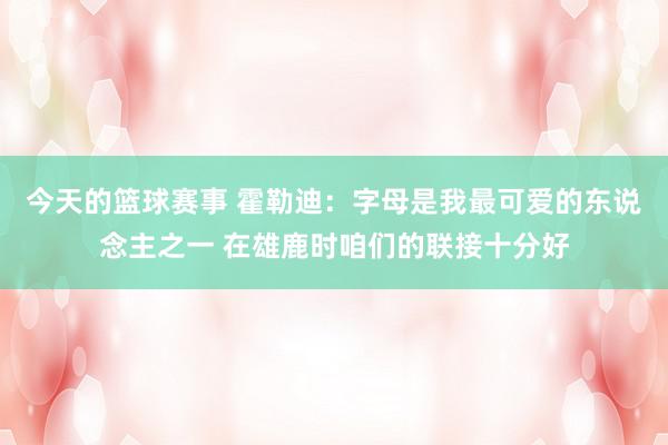 今天的篮球赛事 霍勒迪：字母是我最可爱的东说念主之一 在雄鹿时咱们的联接十分好