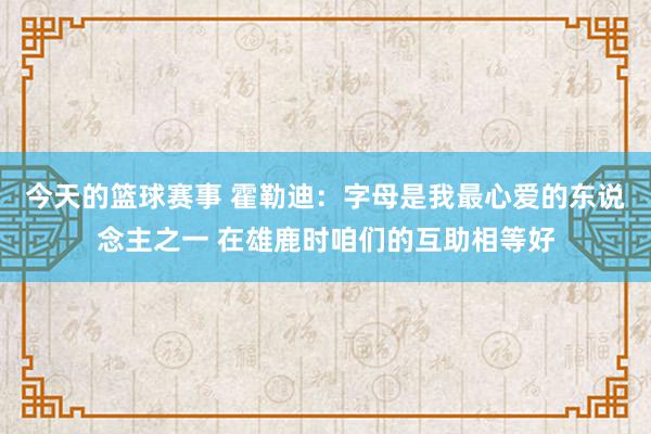 今天的篮球赛事 霍勒迪：字母是我最心爱的东说念主之一 在雄鹿时咱们的互助相等好