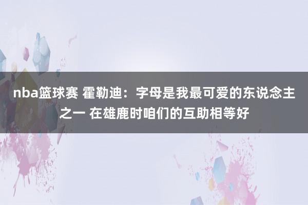 nba篮球赛 霍勒迪：字母是我最可爱的东说念主之一 在雄鹿时咱们的互助相等好