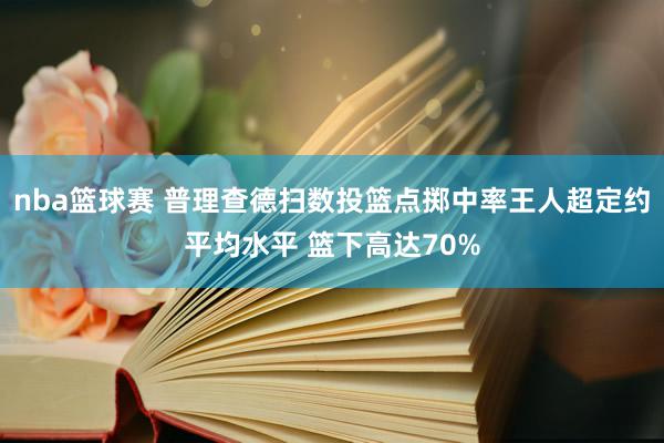 nba篮球赛 普理查德扫数投篮点掷中率王人超定约平均水平 篮下高达70%