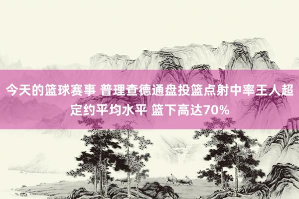 今天的篮球赛事 普理查德通盘投篮点射中率王人超定约平均水平 篮下高达70%