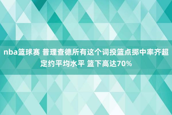 nba篮球赛 普理查德所有这个词投篮点掷中率齐超定约平均水平 篮下高达70%