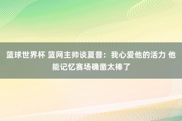 篮球世界杯 篮网主帅谈夏普：我心爱他的活力 他能记忆赛场确凿太棒了