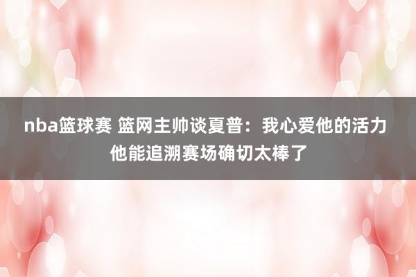 nba篮球赛 篮网主帅谈夏普：我心爱他的活力 他能追溯赛场确切太棒了