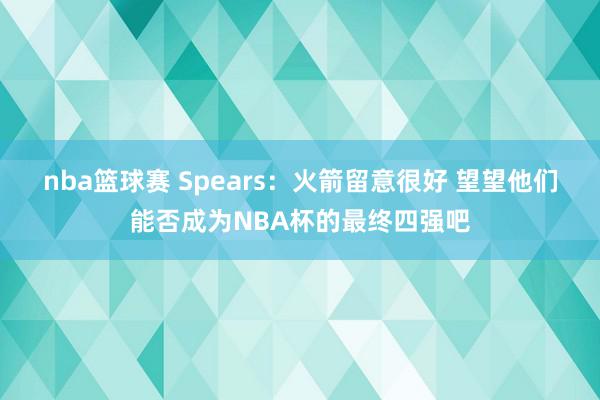 nba篮球赛 Spears：火箭留意很好 望望他们能否成为NBA杯的最终四强吧