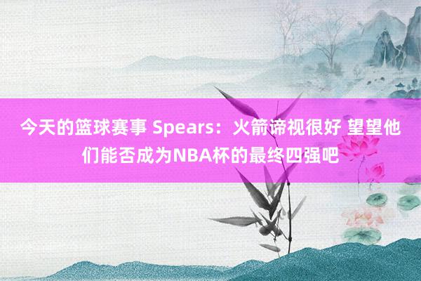 今天的篮球赛事 Spears：火箭谛视很好 望望他们能否成为NBA杯的最终四强吧