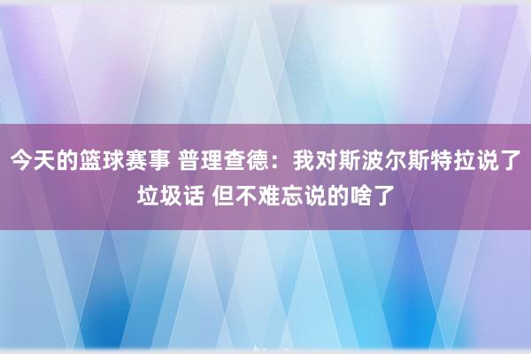 今天的篮球赛事 普理查德：我对斯波尔斯特拉说了垃圾话 但不难忘说的啥了