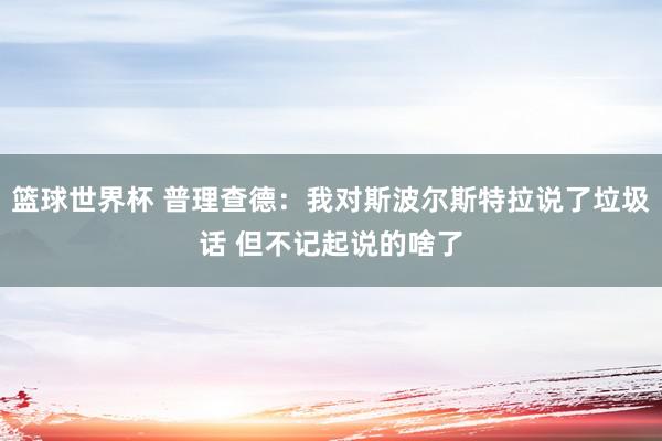 篮球世界杯 普理查德：我对斯波尔斯特拉说了垃圾话 但不记起说的啥了