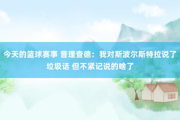 今天的篮球赛事 普理查德：我对斯波尔斯特拉说了垃圾话 但不紧记说的啥了