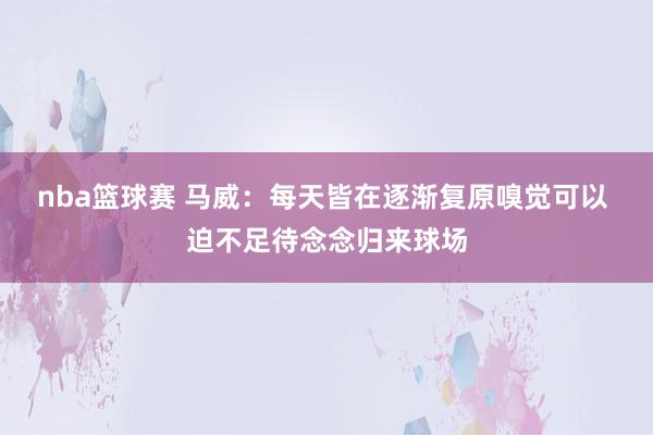 nba篮球赛 马威：每天皆在逐渐复原嗅觉可以 迫不足待念念归来球场