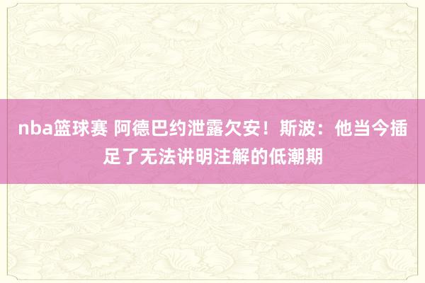 nba篮球赛 阿德巴约泄露欠安！斯波：他当今插足了无法讲明注解的低潮期