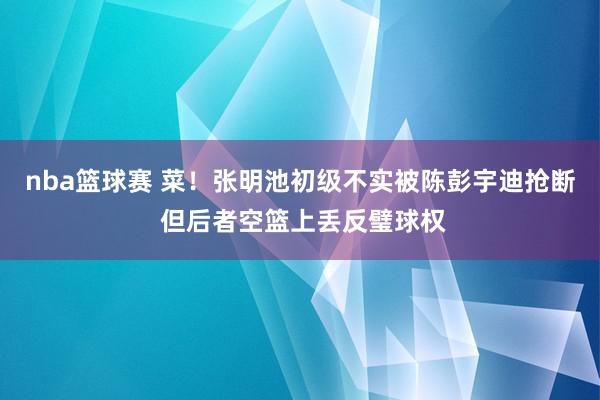 nba篮球赛 菜！张明池初级不实被陈彭宇迪抢断 但后者空篮上丢反璧球权