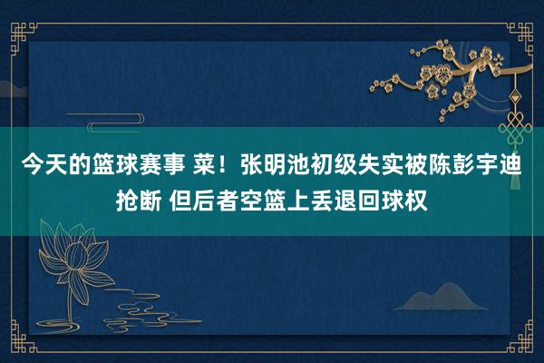 今天的篮球赛事 菜！张明池初级失实被陈彭宇迪抢断 但后者空篮上丢退回球权