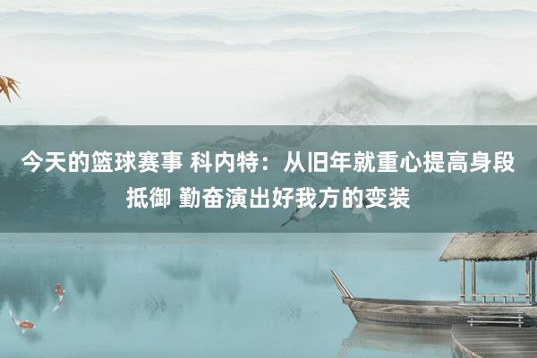 今天的篮球赛事 科内特：从旧年就重心提高身段抵御 勤奋演出好我方的变装