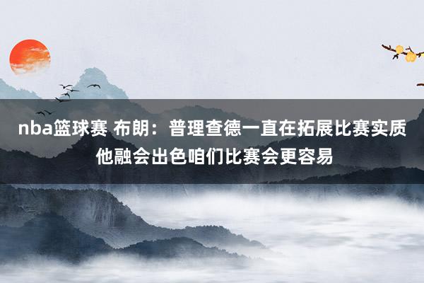 nba篮球赛 布朗：普理查德一直在拓展比赛实质 他融会出色咱们比赛会更容易