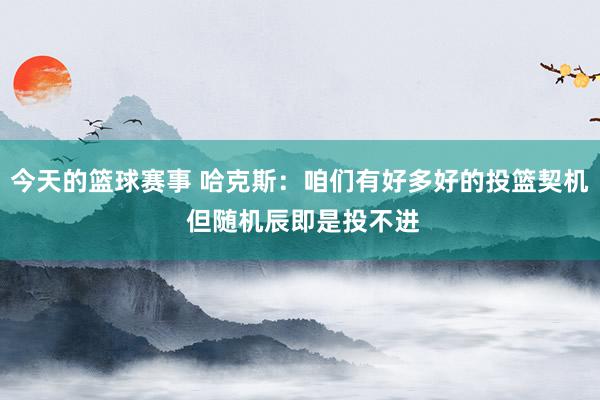 今天的篮球赛事 哈克斯：咱们有好多好的投篮契机 但随机辰即是投不进