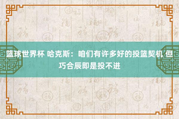 篮球世界杯 哈克斯：咱们有许多好的投篮契机 但巧合辰即是投不进